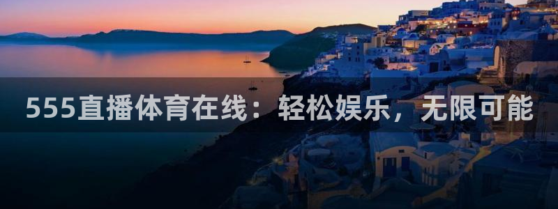 555直播体育在线：轻松娱乐，无限可能